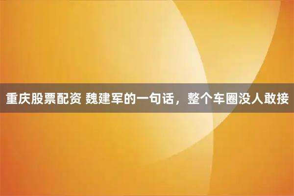 重庆股票配资 魏建军的一句话，整个车圈没人敢接