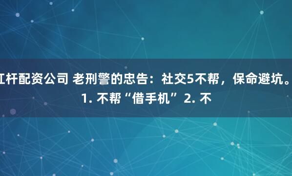 杠杆配资公司 老刑警的忠告：社交5不帮，保命避坑。 1. 不帮“借手机” 2. 不