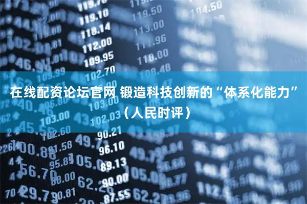 在线配资论坛官网 锻造科技创新的“体系化能力”（人民时评）