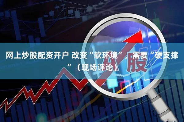 网上炒股配资开户 改变“软环境”，需要“硬支撑”（现场评论）