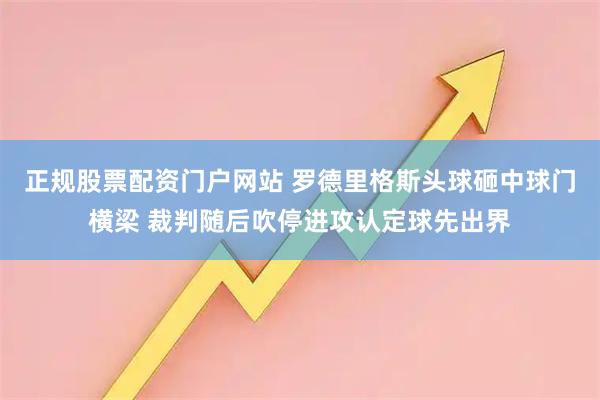 正规股票配资门户网站 罗德里格斯头球砸中球门横梁 裁判随后吹停进攻认定球先出界