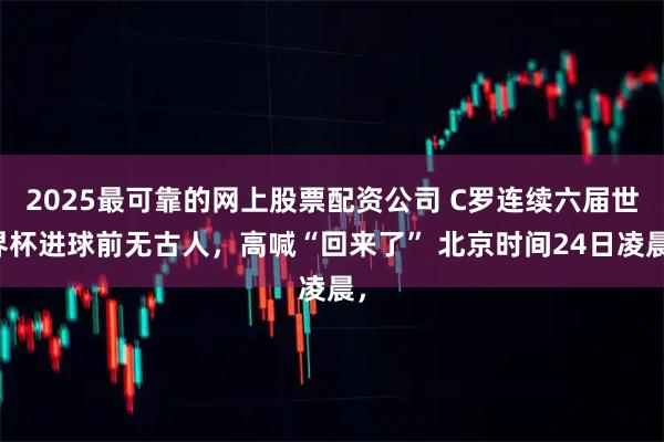 2025最可靠的网上股票配资公司 C罗连续六届世界杯进球前无古人，高喊“回来了” 北京时间24日凌晨，