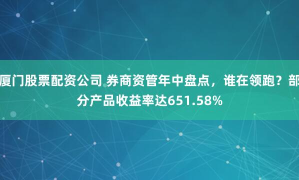 厦门股票配资公司 券商资管年中盘点，谁在领跑？部分产品收益率达651.58%