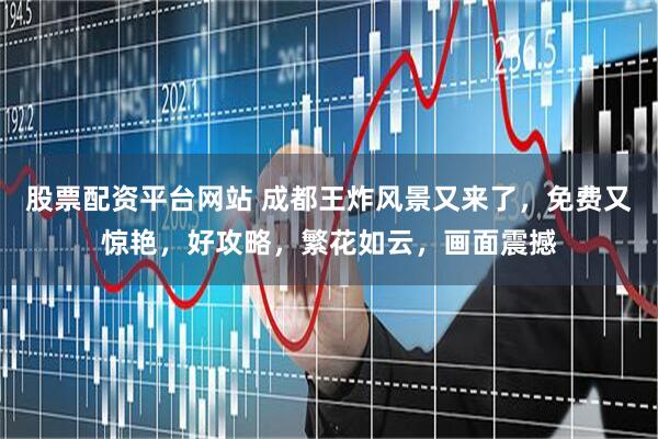 股票配资平台网站 成都王炸风景又来了，免费又惊艳，好攻略，繁花如云，画面震撼