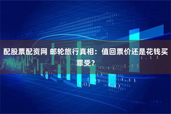 配股票配资网 邮轮旅行真相：值回票价还是花钱买罪受？