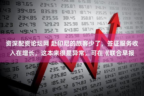 资深配资论坛网 赴印尼的旅客少了，签证服务收入在增长，这本来很是异常，可在《联合早报