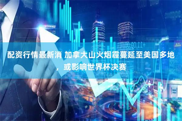 配资行情最新消 加拿大山火烟霾蔓延至美国多地，或影响世界杯决赛