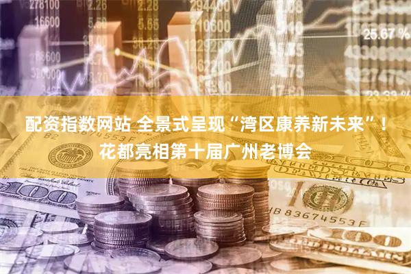 配资指数网站 全景式呈现“湾区康养新未来”！花都亮相第十届广州老博会