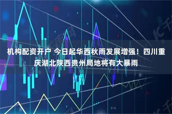 机构配资开户 今日起华西秋雨发展增强！四川重庆湖北陕西贵州局地将有大暴雨