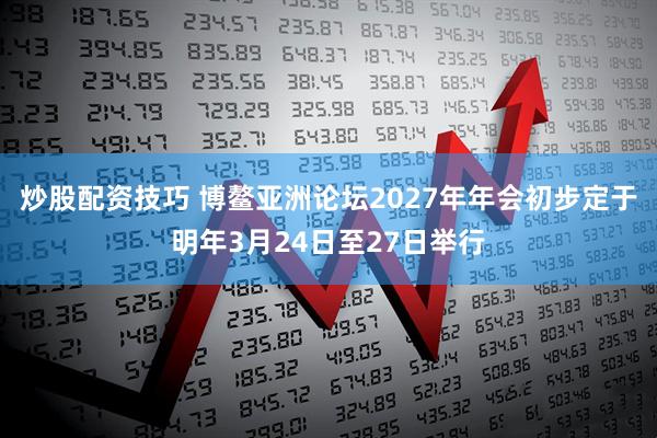 炒股配资技巧 博鳌亚洲论坛2027年年会初步定于明年3月24日至27日举行