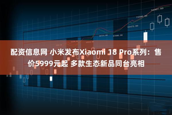 配资信息网 小米发布Xiaomi 18 Pro系列：售价5999元起 多款生态新品同台亮相