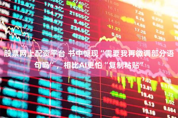 股票网上配资平台 书中惊现“需要我再微调部分语句吗”，相比AI更怕“复制粘贴”