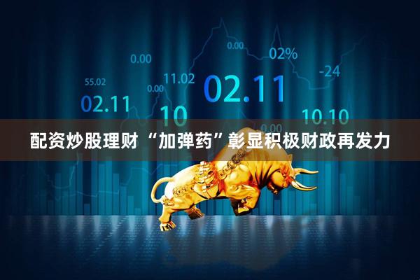 配资炒股理财 “加弹药”彰显积极财政再发力