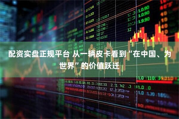 配资实盘正规平台 从一辆皮卡看到“在中国、为世界”的价值跃迁