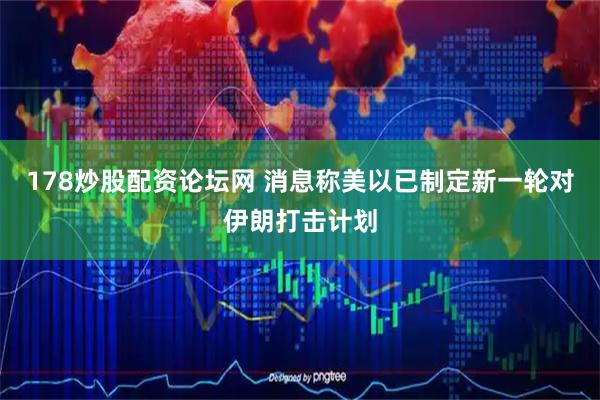 178炒股配资论坛网 消息称美以已制定新一轮对伊朗打击计划